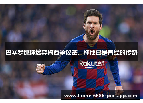 巴塞罗那球迷弃梅西争议签，称他已是曾经的传奇