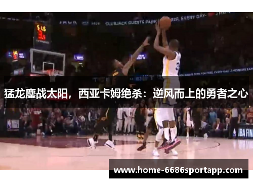 猛龙鏖战太阳，西亚卡姆绝杀：逆风而上的勇者之心
