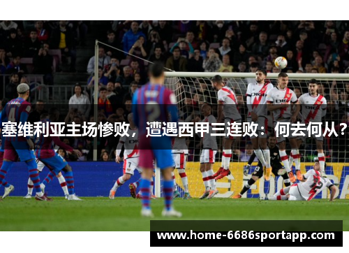 塞维利亚主场惨败，遭遇西甲三连败：何去何从？