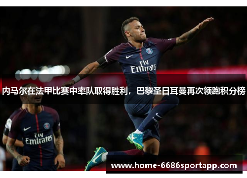 内马尔在法甲比赛中率队取得胜利，巴黎圣日耳曼再次领跑积分榜
