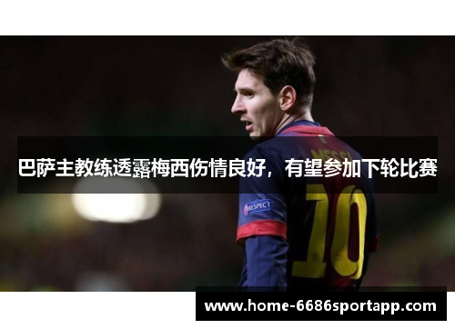 巴萨主教练透露梅西伤情良好，有望参加下轮比赛