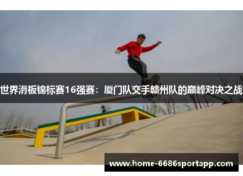 世界滑板锦标赛16强赛：厦门队交手赣州队的巅峰对决之战