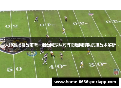 大师赛揭幕战前瞻：烟台网球队对阵南通网球队的技战术解析