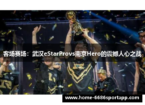 客场赛场：武汉eStarProvs南京Hero的震撼人心之战