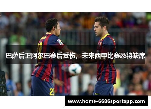 巴萨后卫阿尔巴赛后受伤，未来西甲比赛恐将缺席