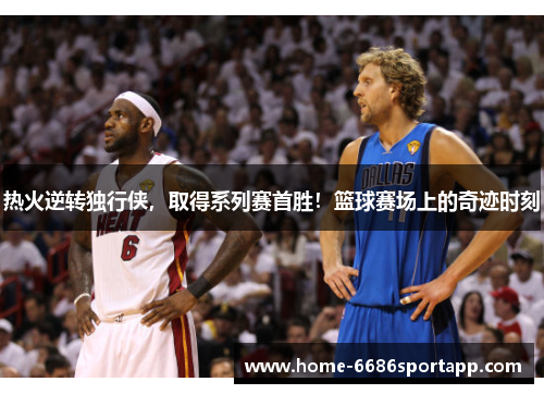 热火逆转独行侠，取得系列赛首胜！篮球赛场上的奇迹时刻